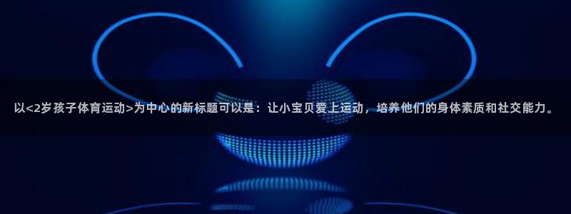 以<2岁孩子体育运动>为中心的新标题可以是：让小宝贝爱上运动，培养他们的身体素质和社交能力。