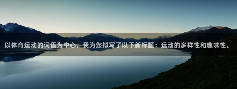 以体育运动的词语为中心，我为您拟写了以下新标题：运动的多样性和趣味性。