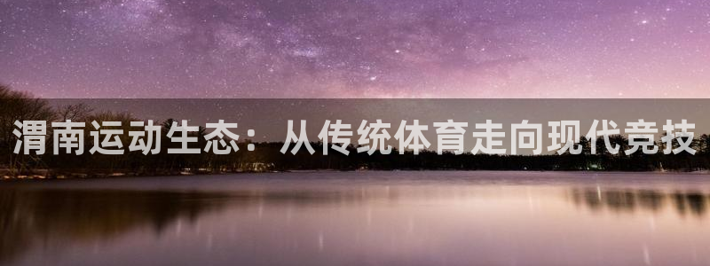 渭南运动生态：从传统体育走向现代竞技